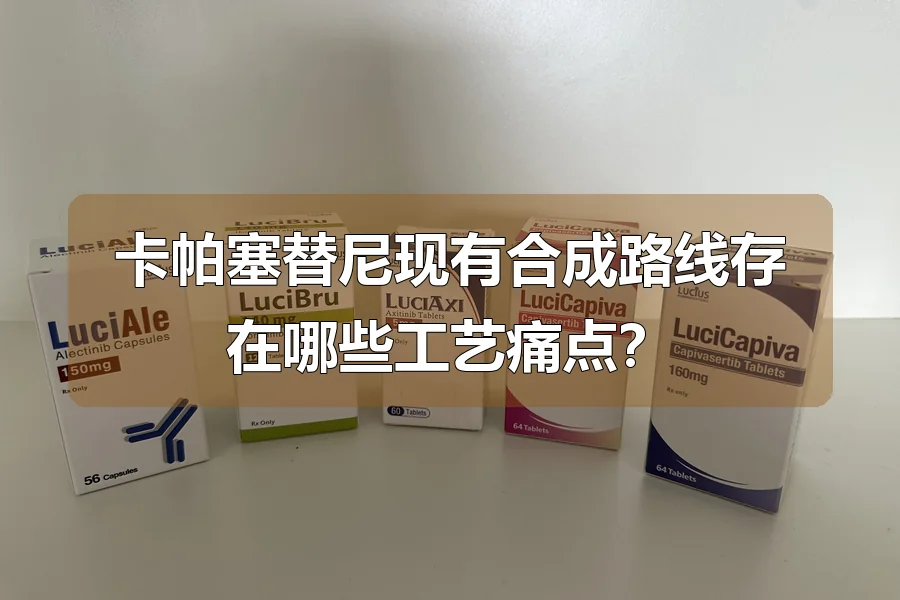 卡帕塞替尼现有合成路线存在哪些工艺痛点？
