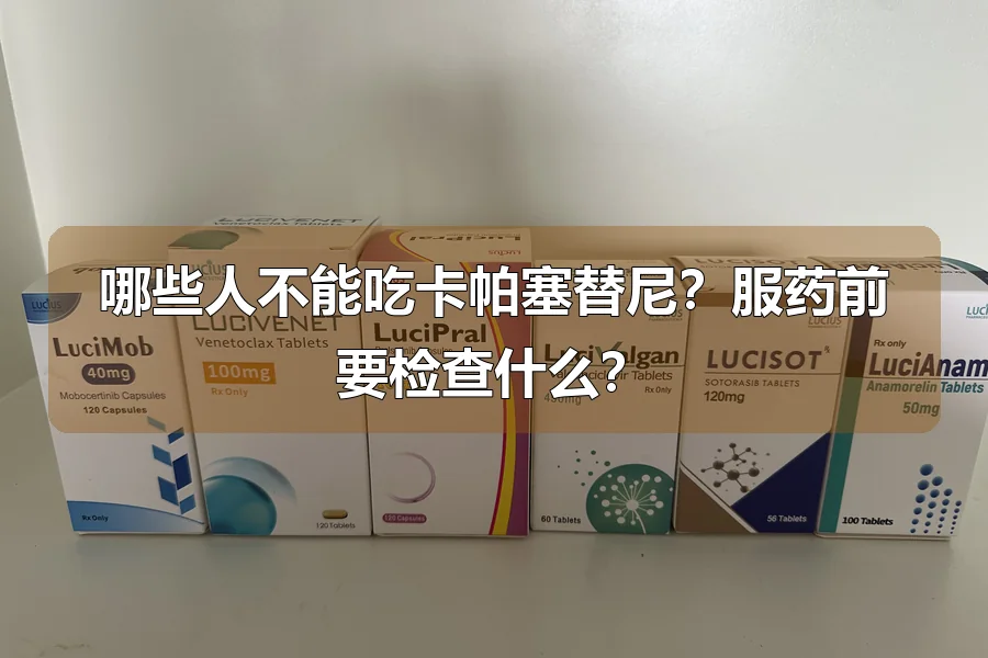 哪些人不能吃卡帕塞替尼？服药前要检查什么？
